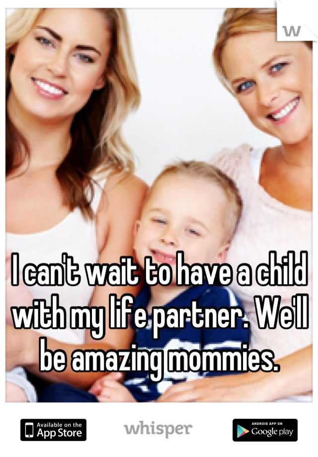 I can't wait to have a child with my life partner. We'll be amazing mommies.