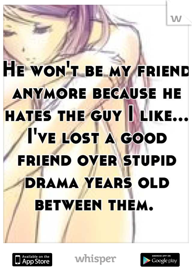 He won't be my friend anymore because he hates the guy I like... I've lost a good friend over stupid drama years old between them. 