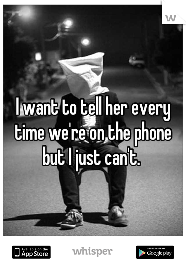 I want to tell her every time we're on the phone but I just can't. 