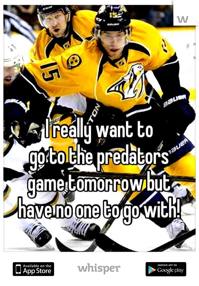 I really want to
go to the predators
game tomorrow but
have no one to go with!
