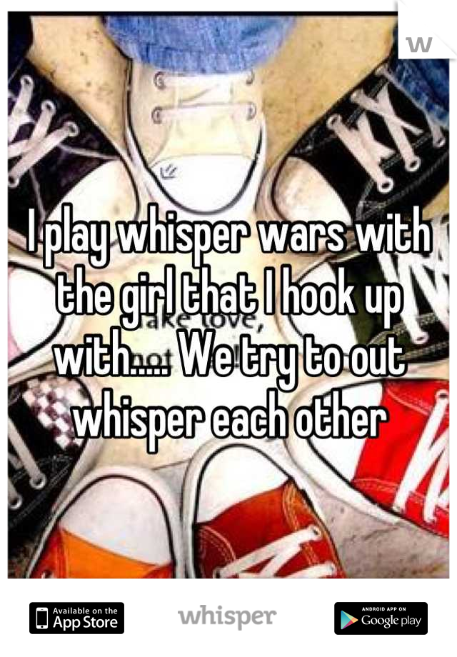 I play whisper wars with the girl that I hook up with..... We try to out whisper each other