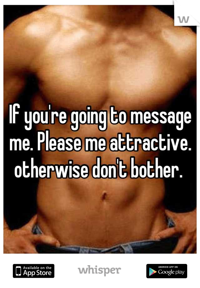 If you're going to message me. Please me attractive. otherwise don't bother. 