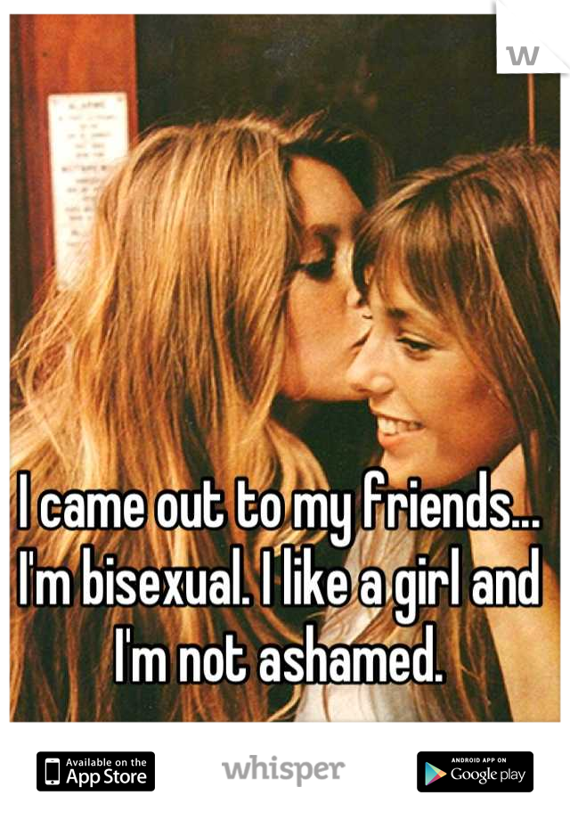 I came out to my friends... I'm bisexual. I like a girl and I'm not ashamed.
