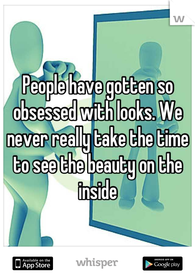 People have gotten so obsessed with looks. We never really take the time to see the beauty on the inside