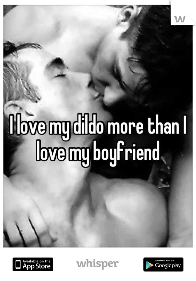 I love my dildo more than I love my boyfriend