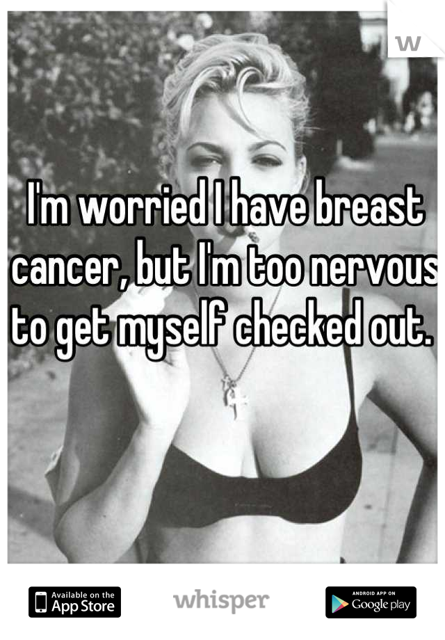 I'm worried I have breast cancer, but I'm too nervous to get myself checked out. 