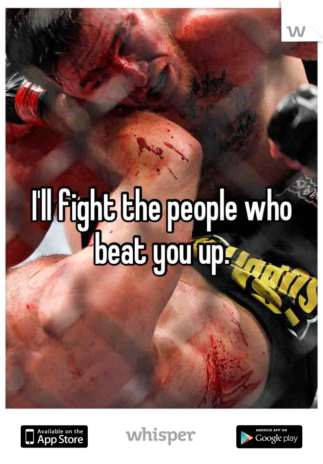 I'll fight the people who beat you up.