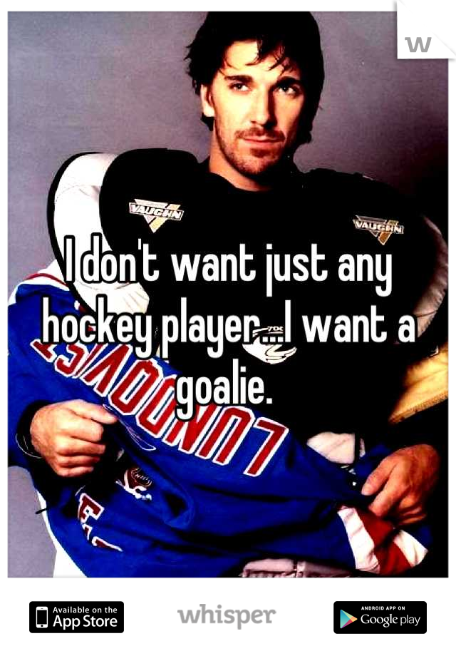 I don't want just any hockey player...I want a goalie. 
