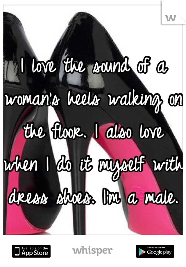 I love the sound of a woman's heels walking on the floor. I also love when I do it myself with dress shoes. I'm a male.