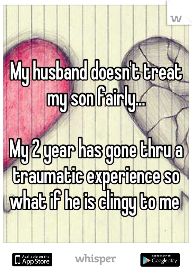 My husband doesn't treat my son fairly... 

My 2 year has gone thru a traumatic experience so what if he is clingy to me 