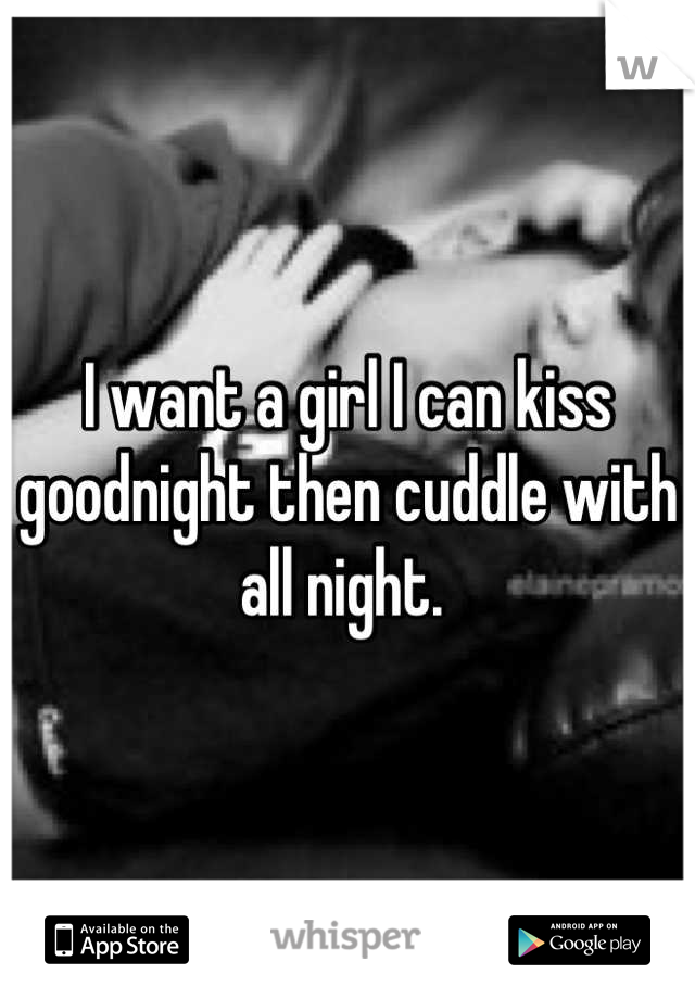 I want a girl I can kiss goodnight then cuddle with all night. 