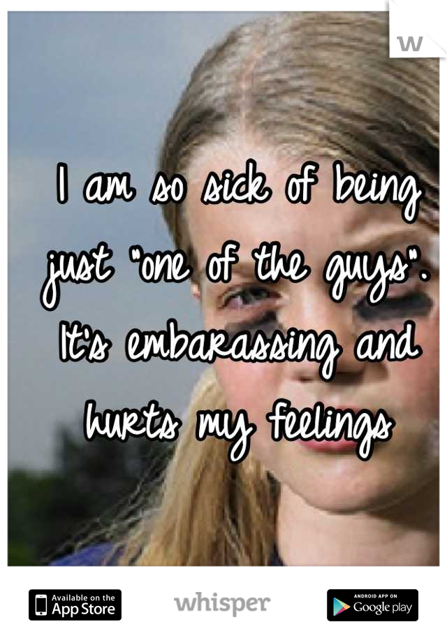 I am so sick of being just "one of the guys". It's embarassing and hurts my feelings