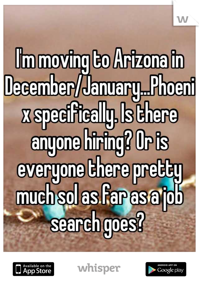 I'm moving to Arizona in December/January...Phoenix specifically. Is there anyone hiring? Or is everyone there pretty much sol as far as a job search goes? 