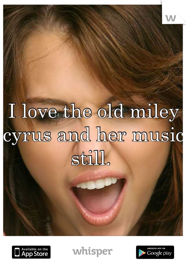 I love the old miley cyrus and her music still. 