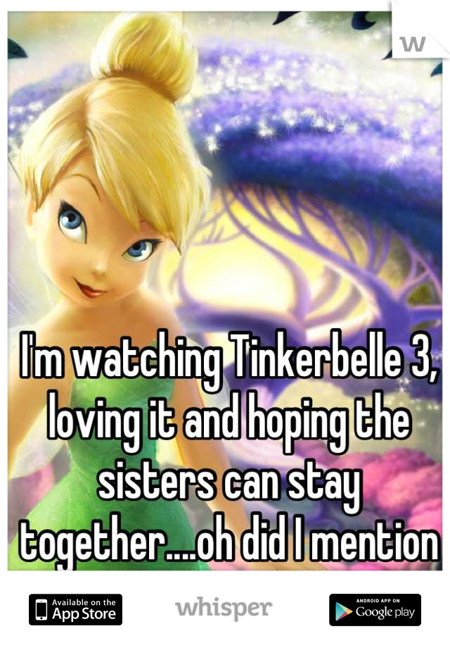 I'm watching Tinkerbelle 3, loving it and hoping the sisters can stay together....oh did I mention I'm 18 and in college!! ;)