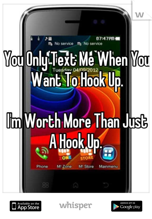 You Only Text Me When You Want To Hook Up. 

I'm Worth More Than Just A Hook Up. 
