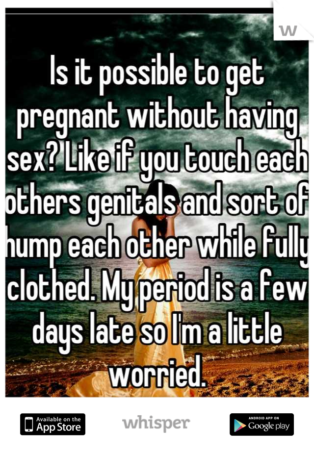 Is it possible to get pregnant without having sex? Like if you touch each others genitals and sort of hump each other while fully clothed. My period is a few days late so I'm a little worried.