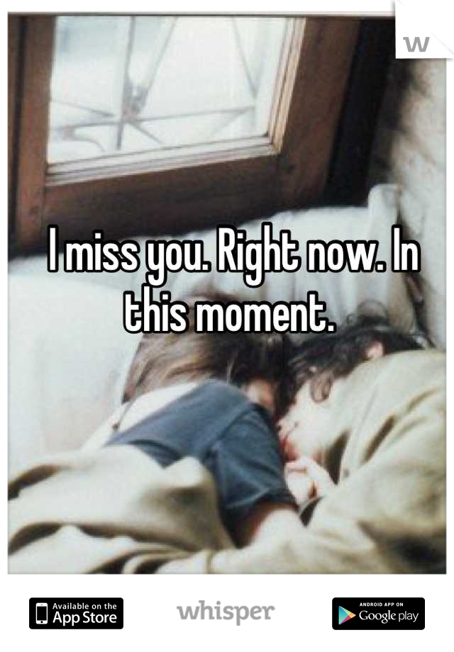 I miss you. Right now. In this moment. 