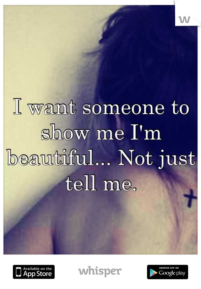 I want someone to show me I'm beautiful... Not just tell me.