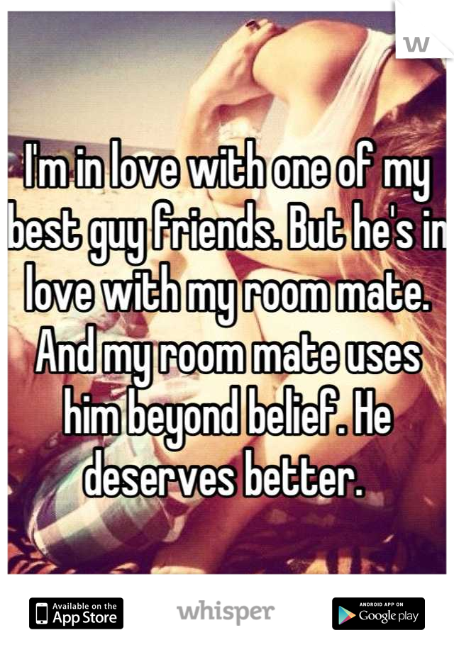I'm in love with one of my best guy friends. But he's in love with my room mate. And my room mate uses him beyond belief. He deserves better. 