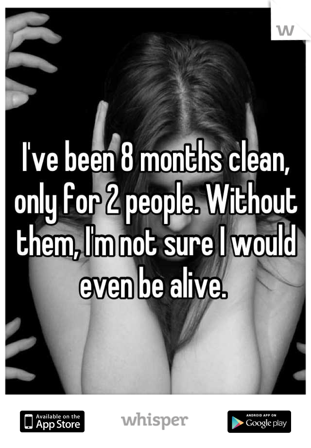 I've been 8 months clean, only for 2 people. Without them, I'm not sure I would even be alive. 