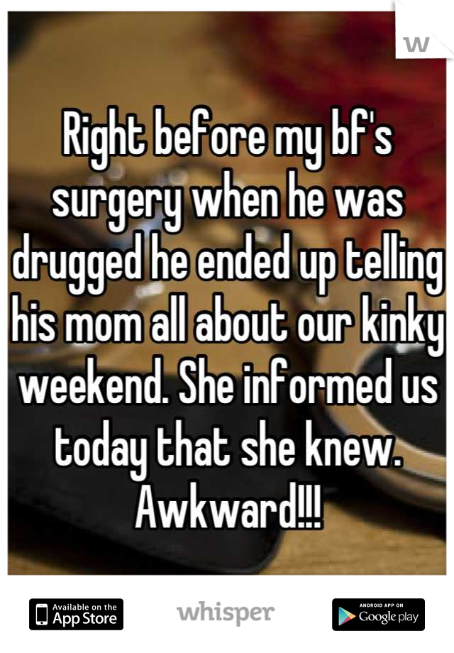Right before my bf's surgery when he was drugged he ended up telling his mom all about our kinky weekend. She informed us today that she knew. Awkward!!!