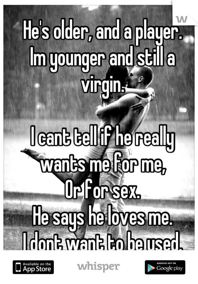 He's older, and a player.
Im younger and still a virgin.

I cant tell if he really wants me for me, 
Or for sex.
He says he loves me. 
I dont want to be used.