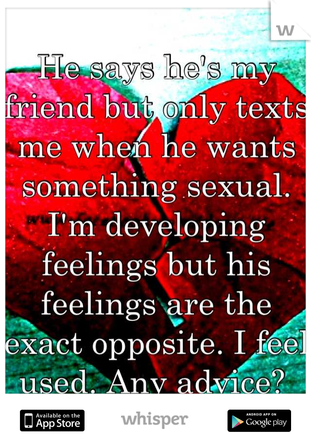 He says he's my friend but only texts me when he wants something sexual. I'm developing feelings but his feelings are the exact opposite. I feel used. Any advice? 