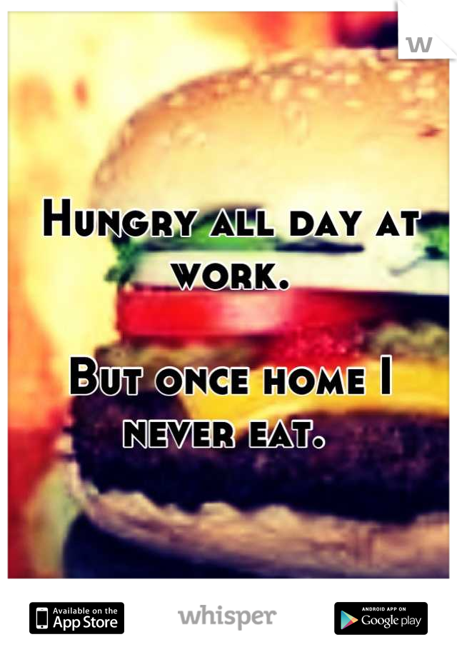 Hungry all day at work. 

But once home I never eat. 