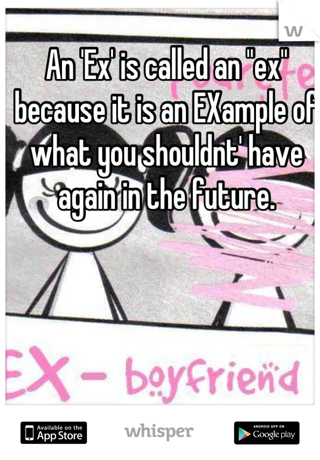 An 'Ex' is called an "ex"  because it is an EXample of what you shouldnt' have again in the future.