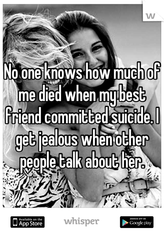 No one knows how much of me died when my best friend committed suicide. I get jealous when other people talk about her.