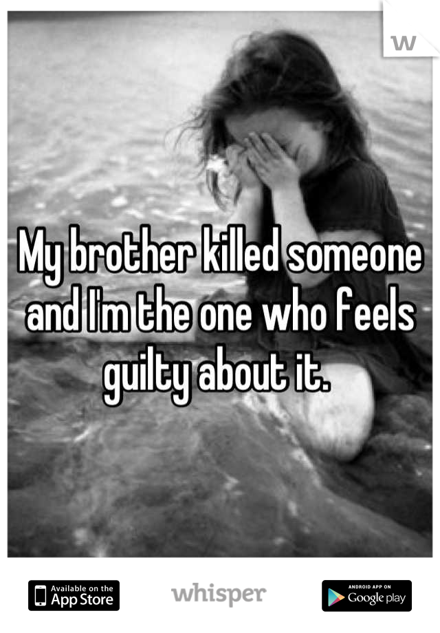 My brother killed someone and I'm the one who feels guilty about it. 
