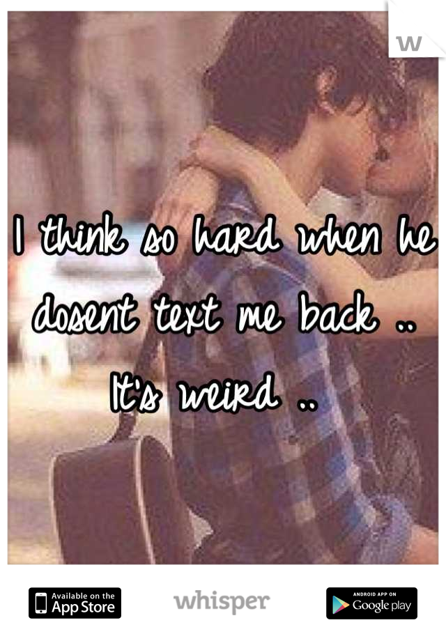 I think so hard when he dosent text me back .. It's weird .. 