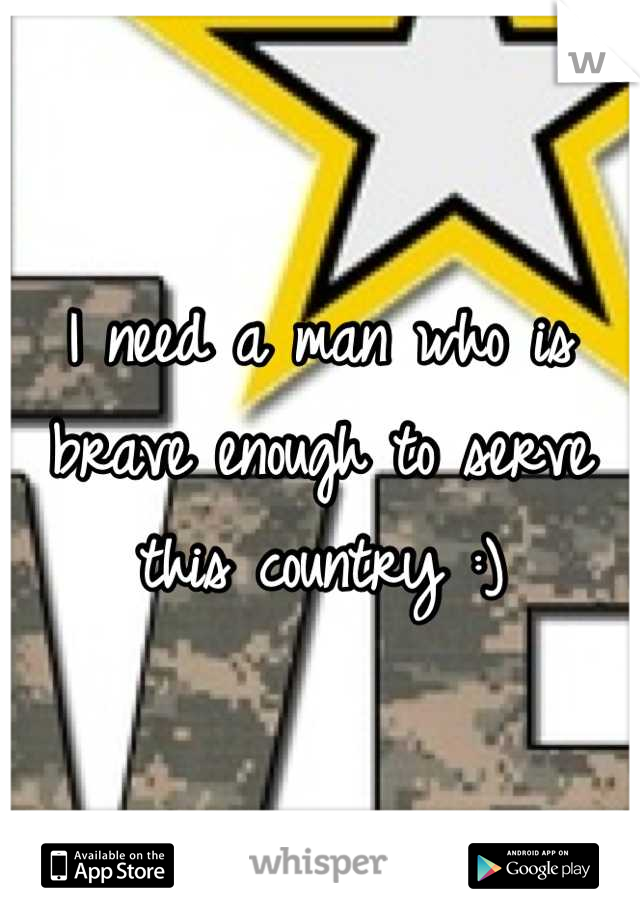 I need a man who is brave enough to serve this country :)
