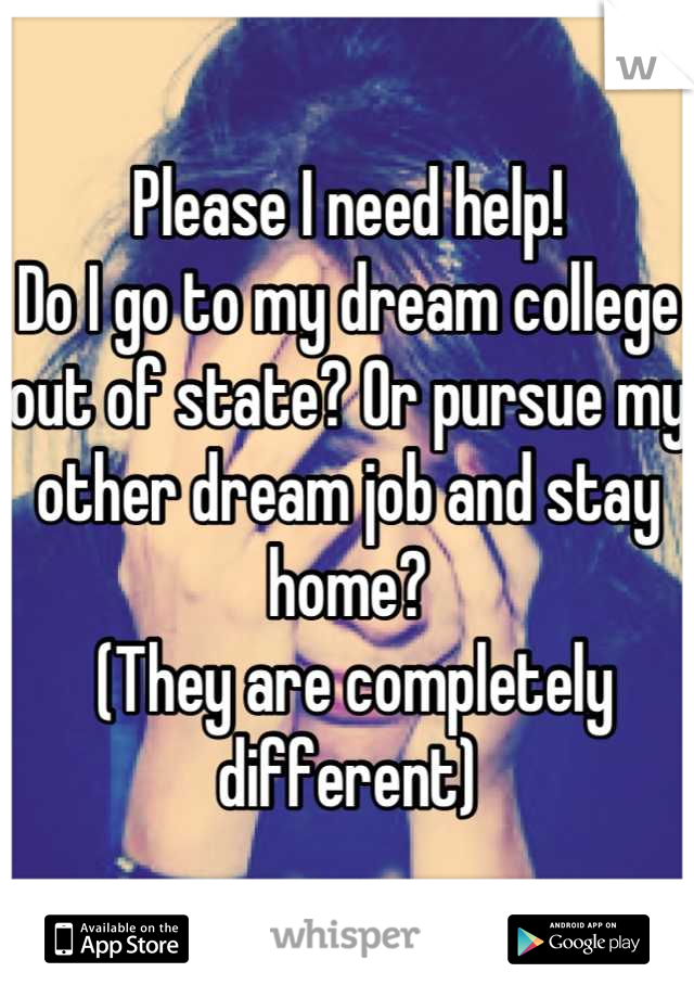 Please I need help!
Do I go to my dream college out of state? Or pursue my other dream job and stay home?
 (They are completely different)