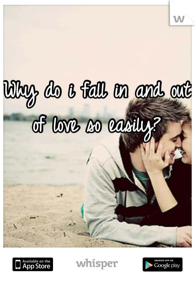 Why do i fall in and out of love so easily?