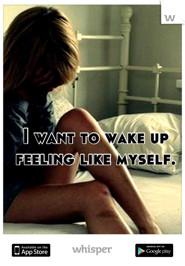 I want to wake up feeling like myself.
