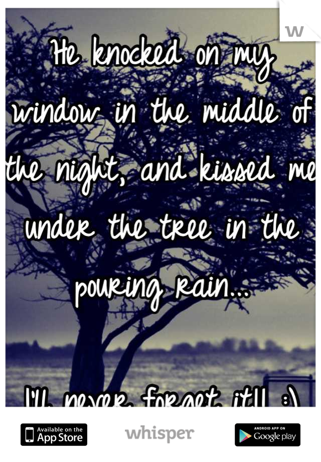 He knocked on my window in the middle of the night, and kissed me under the tree in the pouring rain...

I'll never forget it!! :)