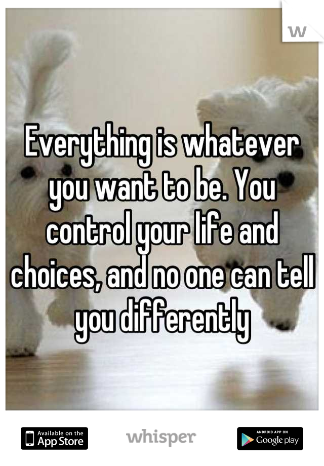 Everything is whatever you want to be. You control your life and choices, and no one can tell you differently