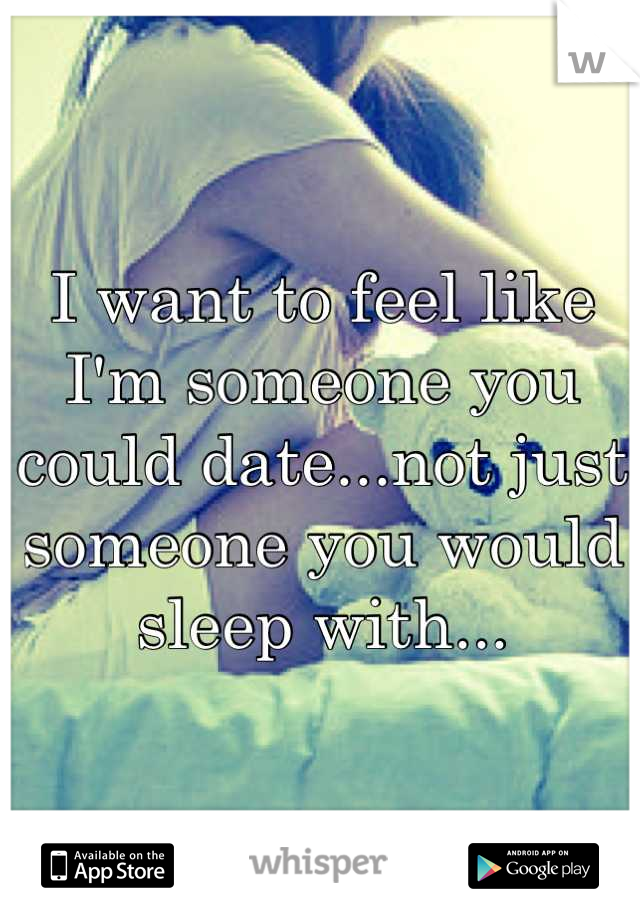 I want to feel like I'm someone you could date...not just someone you would sleep with...