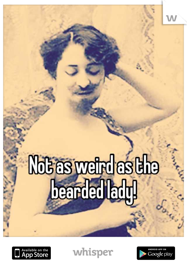 Not as weird as the bearded lady!