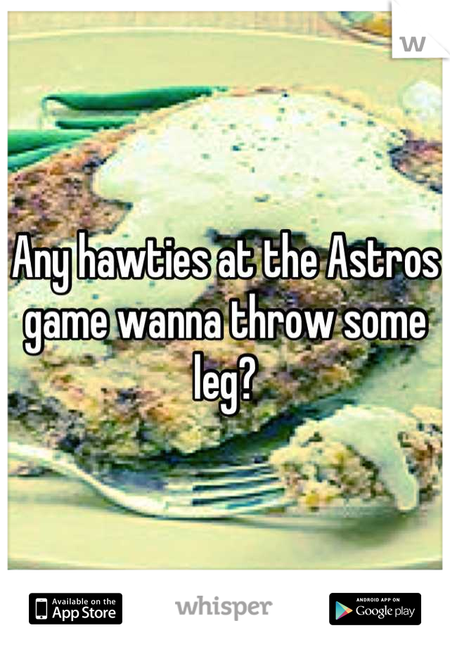 Any hawties at the Astros game wanna throw some leg?
