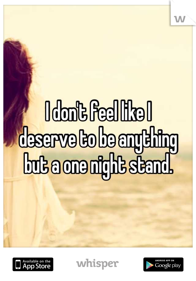 I don't feel like I
deserve to be anything
but a one night stand.