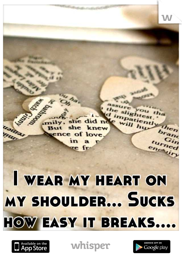 I wear my heart on my shoulder... Sucks how easy it breaks....