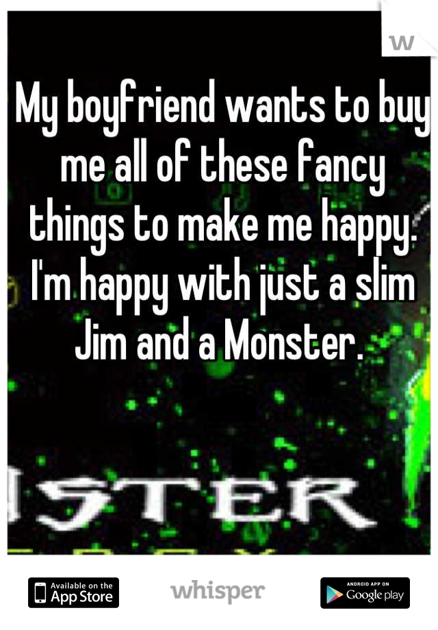 My boyfriend wants to buy me all of these fancy things to make me happy. I'm happy with just a slim Jim and a Monster. 