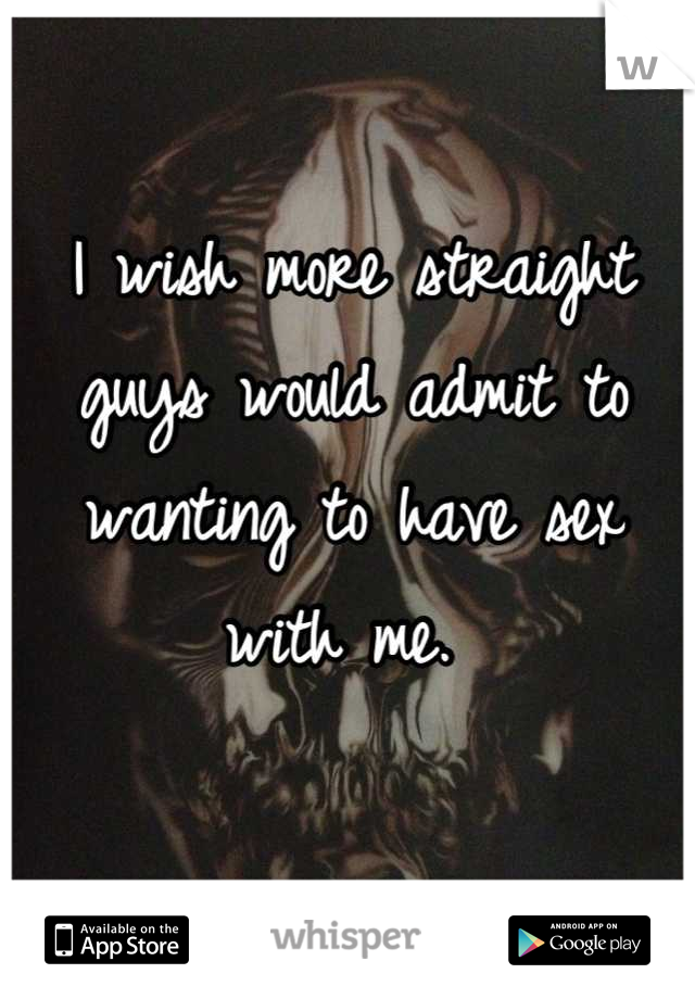 I wish more straight guys would admit to wanting to have sex with me. 