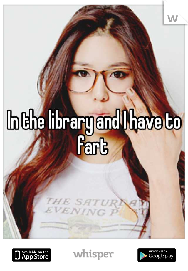 In the library and I have to fart 