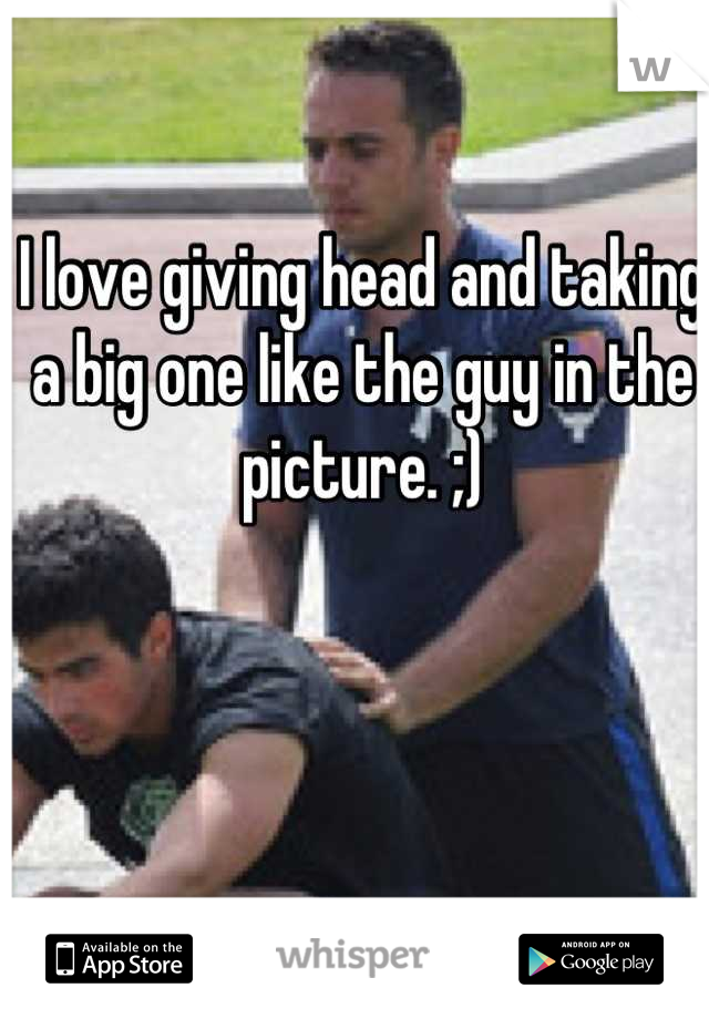 I love giving head and taking a big one like the guy in the picture. ;)