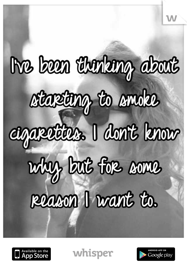 I've been thinking about starting to smoke cigarettes. I don't know why but for some reason I want to.