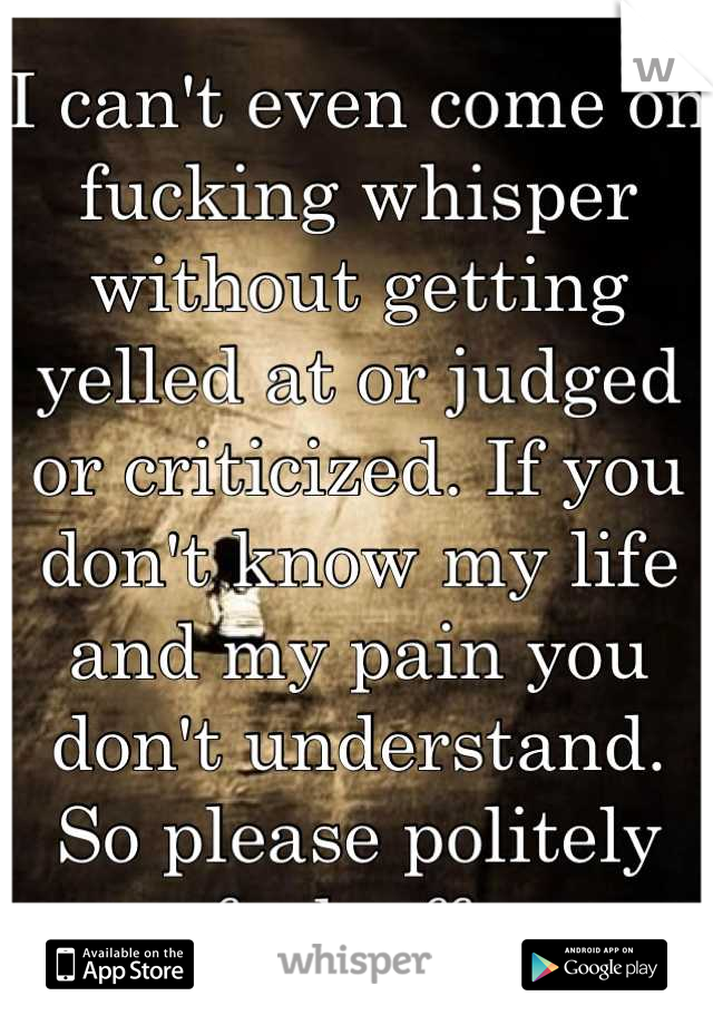 I can't even come on fucking whisper without getting yelled at or judged or criticized. If you don't know my life and my pain you don't understand. So please politely fuck off. 